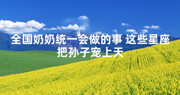 全国奶奶统一会做的事 这些星座把孙子宠上天